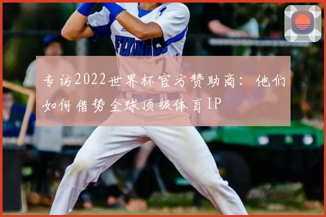 专访2022世界杯官方赞助商：他们如何借势全球顶级体育IP