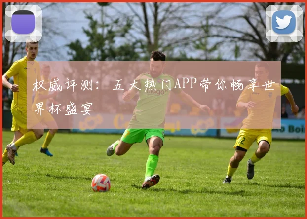 权威评测：五大热门APP带你畅享世界杯盛宴