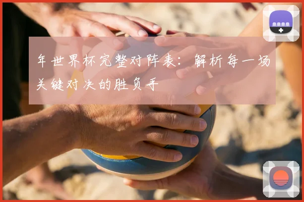 年世界杯完整对阵表：解析每一场关键对决的胜负手