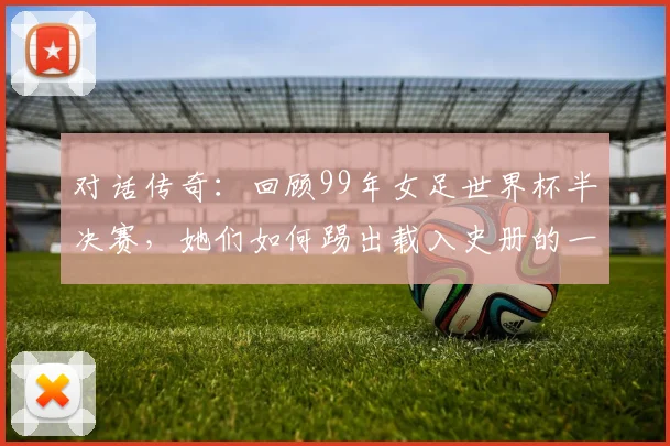 对话传奇：回顾99年女足世界杯半决赛，她们如何踢出载入史册的一战