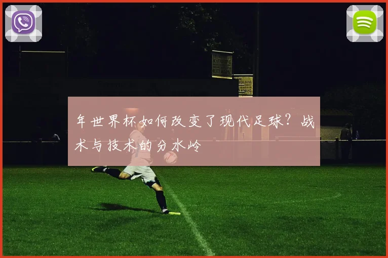 年世界杯如何改变了现代足球？战术与技术的分水岭