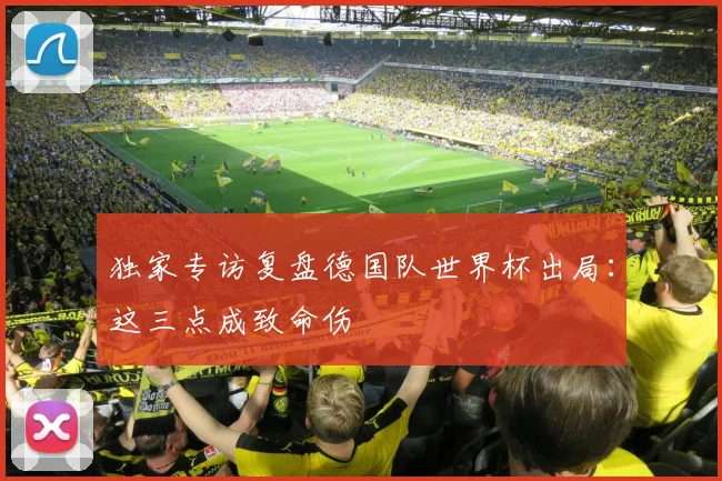 独家专访复盘德国队世界杯出局:这三点成致命伤