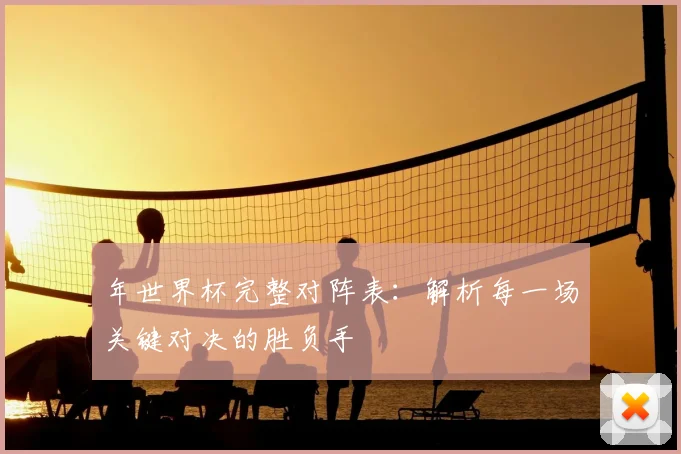 年世界杯完整对阵表：解析每一场关键对决的胜负手
