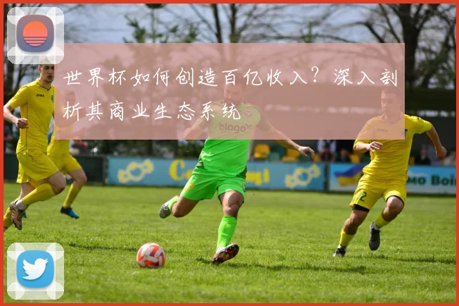世界杯如何创造百亿收入？深入剖析其商业生态系统