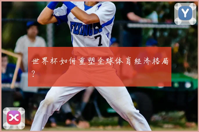 世界杯如何重塑全球体育经济格局？