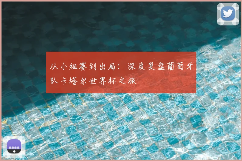 从小组赛到出局：深度复盘葡萄牙队卡塔尔世界杯之旅
