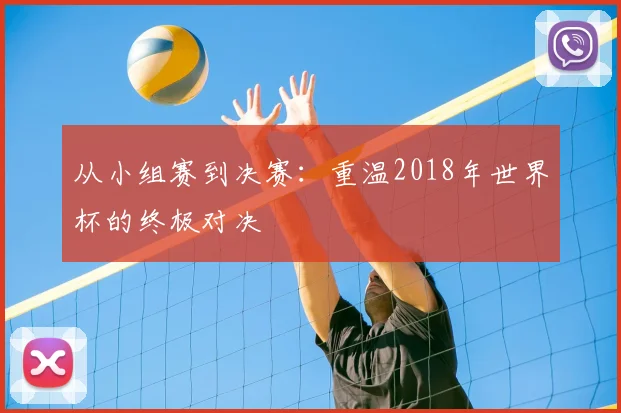 从小组赛到决赛:重温2018年世界杯的终极对决