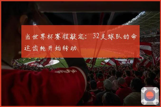 当世界杯赛程敲定：32支球队的命运齿轮开始转动