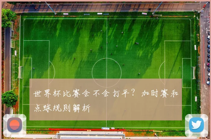 世界杯比赛会不会打平？加时赛和点球规则解析
