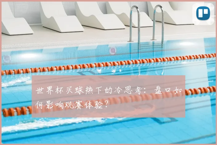 世界杯买球热下的冷思考：盘口如何影响观赛体验？