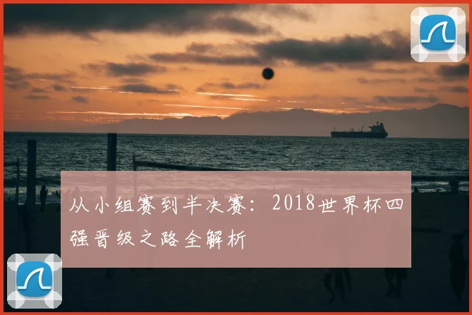从小组赛到半决赛:2018世界杯四强晋级之路全解析