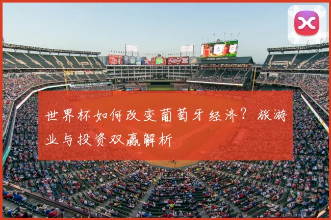 世界杯如何改变葡萄牙经济？旅游业与投资双赢解析