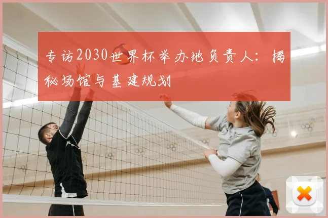 专访2030世界杯举办地负责人：揭秘场馆与基建规划