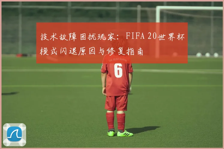 技术故障困扰玩家：FIFA 20世界杯模式闪退原因与修复指南