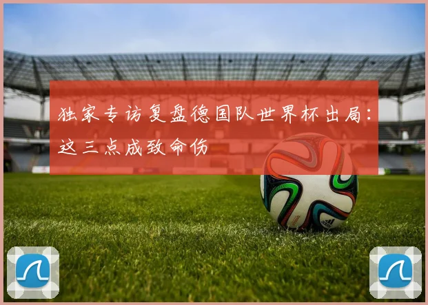 独家专访复盘德国队世界杯出局：这三点成致命伤