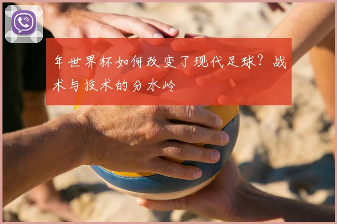 年世界杯如何改变了现代足球？战术与技术的分水岭