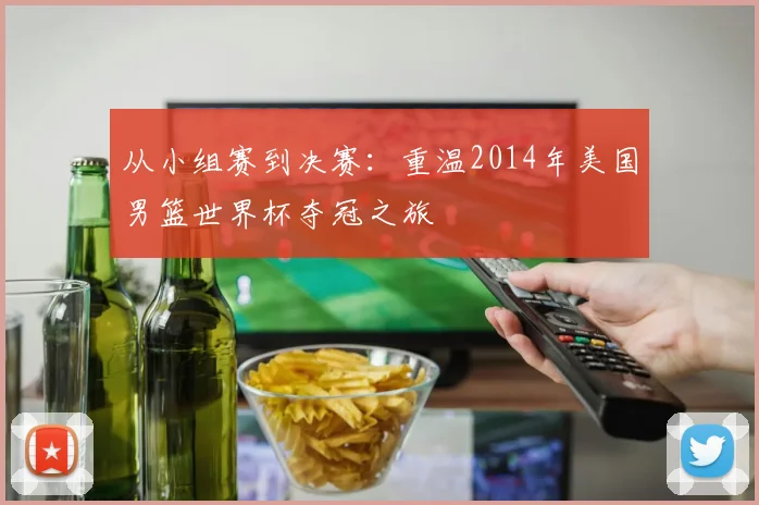 从小组赛到决赛:重温2014年美国男篮世界杯夺冠之旅