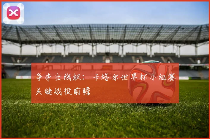 争夺出线权：卡塔尔世界杯小组赛关键战役前瞻