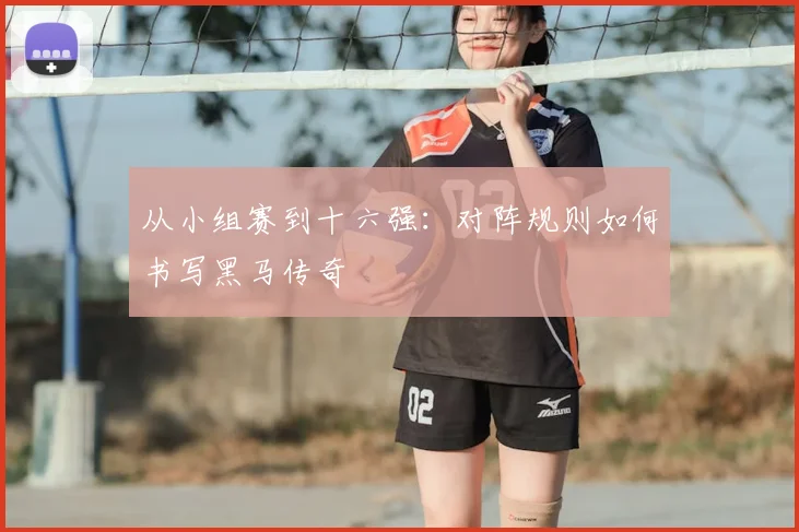 从小组赛到十六强:对阵规则如何书写黑马传奇