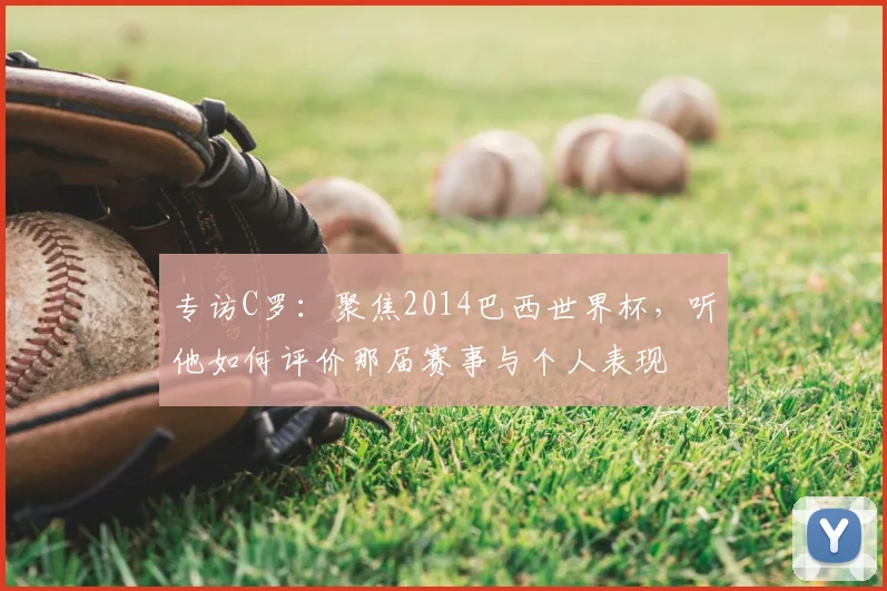 专访C罗：聚焦2014巴西世界杯，听他如何评价那届赛事与个人表现