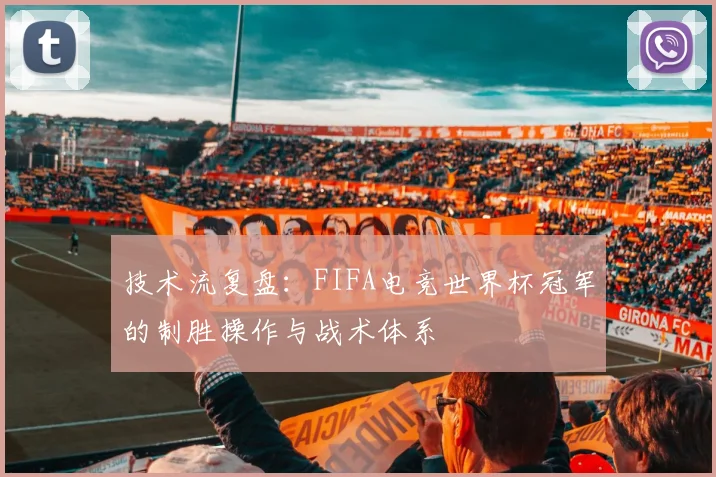 技术流复盘：FIFA电竞世界杯冠军的制胜操作与战术体系