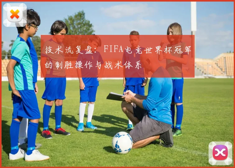 技术流复盘：FIFA电竞世界杯冠军的制胜操作与战术体系