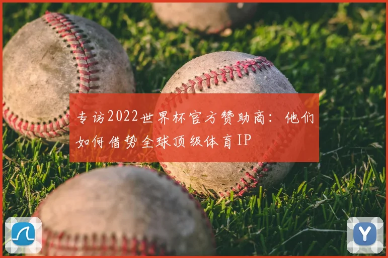 专访2022世界杯官方赞助商：他们如何借势全球顶级体育IP
