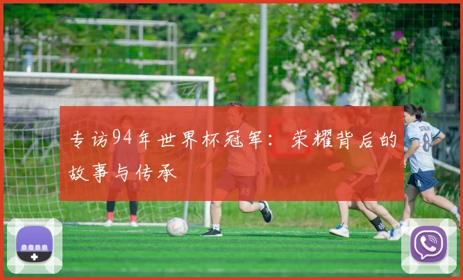 专访94年世界杯冠军：荣耀背后的故事与传承
