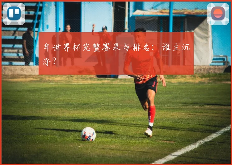 年世界杯完整赛果与排名：谁主沉浮？
