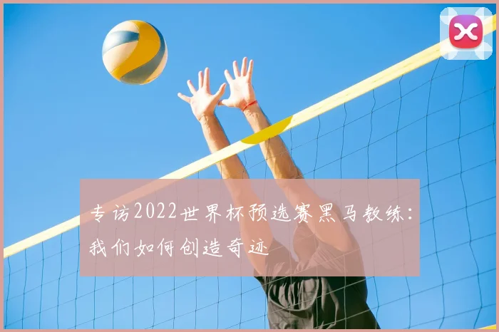 专访2022世界杯预选赛黑马教练：我们如何创造奇迹