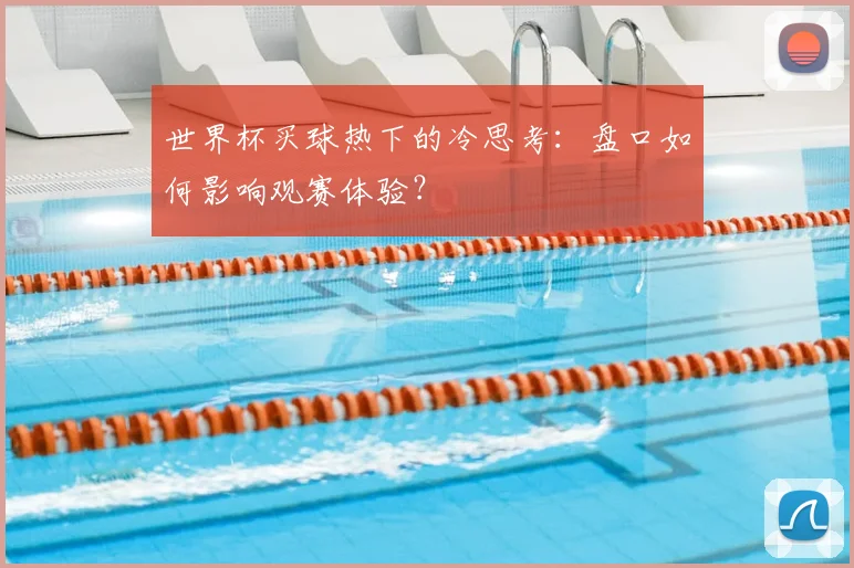 世界杯买球热下的冷思考：盘口如何影响观赛体验？