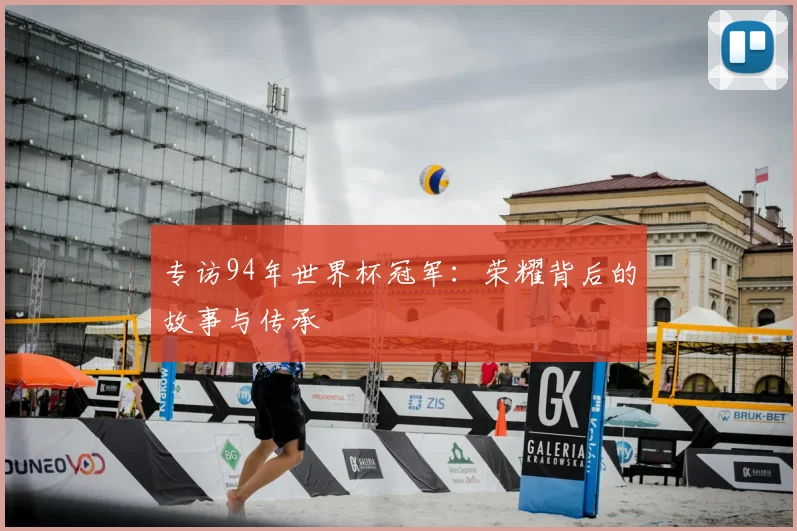 专访94年世界杯冠军：荣耀背后的故事与传承
