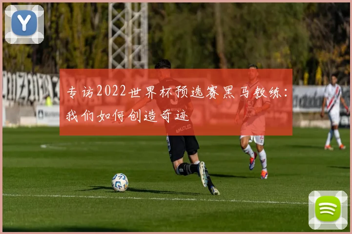 专访2022世界杯预选赛黑马教练：我们如何创造奇迹