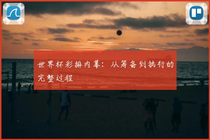 世界杯彩排内幕：从筹备到执行的完整过程