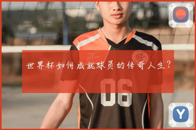 世界杯如何成就球员的传奇人生?
