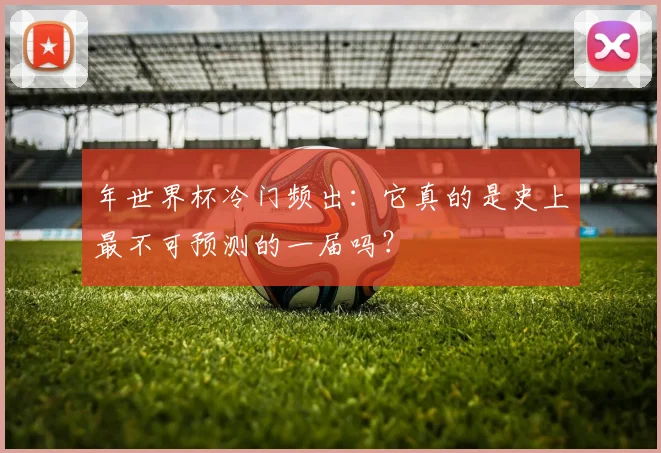 年世界杯冷门频出：它真的是史上最不可预测的一届吗？
