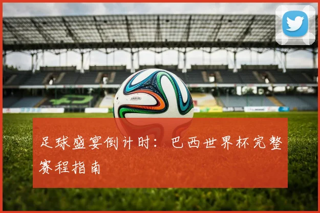 足球盛宴倒计时：巴西世界杯完整赛程指南