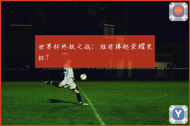 世界杯终极之战：谁将捧起荣耀奖杯？