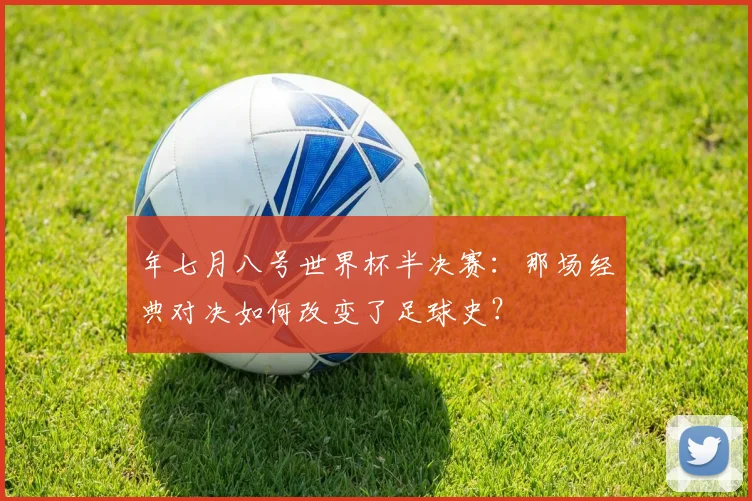 年七月八号世界杯半决赛：那场经典对决如何改变了足球史？