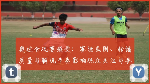 奥运会观赛感受：赛场氛围、转播质量与解说节奏影响观众关注与参与度
