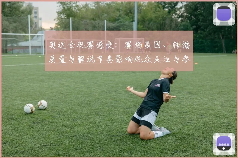 奥运会观赛感受：赛场氛围、转播质量与解说节奏影响观众关注与参与度