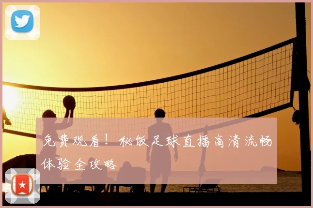 免费观看！秘饭足球直播高清流畅体验全攻略