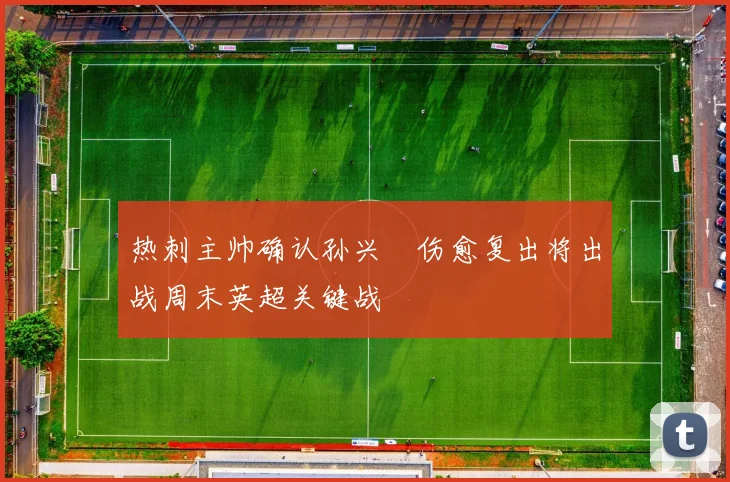 热刺主帅确认孙兴慜伤愈复出将出战周末英超关键战