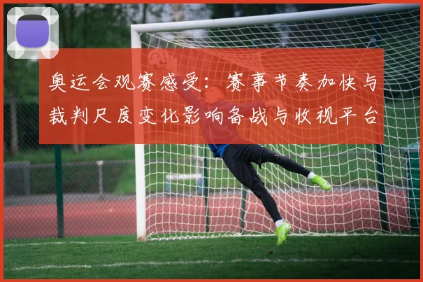 奥运会观赛感受：赛事节奏加快与裁判尺度变化影响备战与收视平台