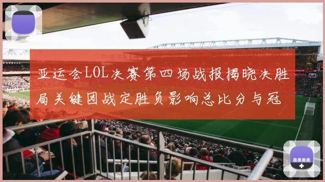 亚运会LOL决赛第四场战报揭晓决胜局关键团战定胜负影响总比分与冠军归属