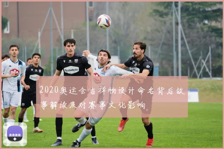 2020奥运会吉祥物设计命名背后故事解读及对赛事文化影响