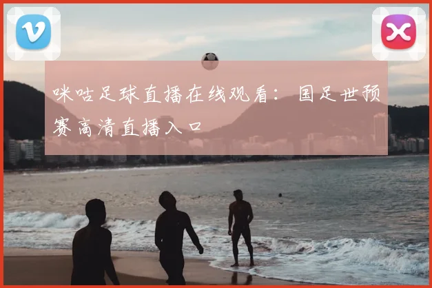 咪咕足球直播在线观看：国足世预赛高清直播入口