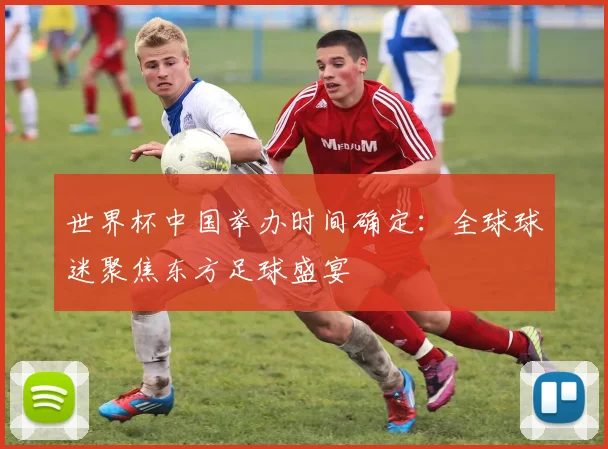 世界杯中国举办时间确定：全球球迷聚焦东方足球盛宴