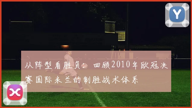 从阵型看胜负：回顾2010年欧冠决赛国际米兰的制胜战术体系