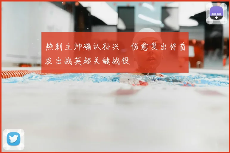 热刺主帅确认孙兴慜伤愈复出将首发出战英超关键战役